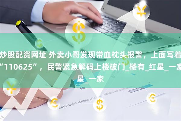 炒股配资网址 外卖小哥发现带血枕头报警，上面写着“110625”，民警紧急解码上楼破门_楼有_红星_一家