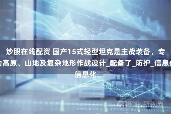 炒股在线配资 国产15式轻型坦克是主战装备，专为高原、山地及复杂地形作战设计_配备了_防护_信息化