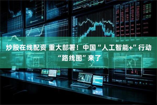 炒股在线配资 重大部署！中国“人工智能+”行动“路线图”来了