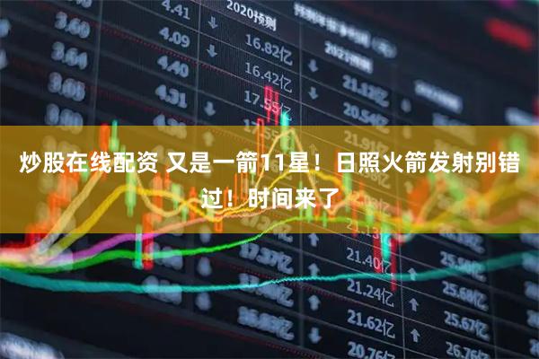 炒股在线配资 又是一箭11星！日照火箭发射别错过！时间来了