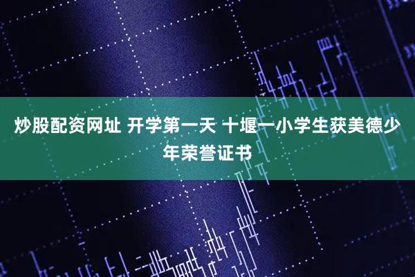 炒股配资网址 开学第一天 十堰一小学生获美德少年荣誉证书