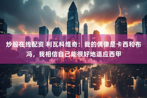 炒股在线配资 利瓦科维奇：我的偶像是卡西和布冯，我相信自己能很好地适应西甲
