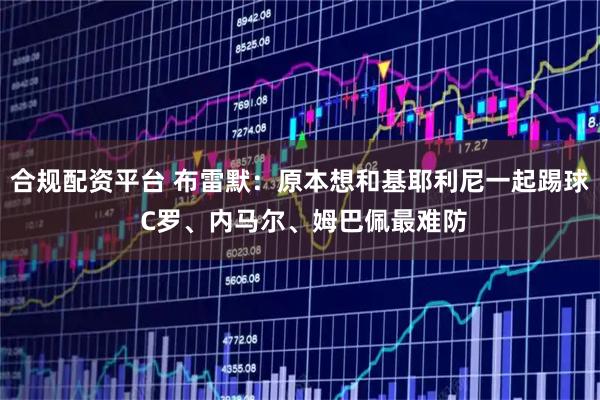 合规配资平台 布雷默：原本想和基耶利尼一起踢球 C罗、内马尔、姆巴佩最难防