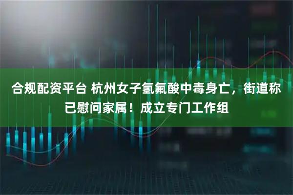 合规配资平台 杭州女子氢氟酸中毒身亡，街道称已慰问家属！成立专门工作组