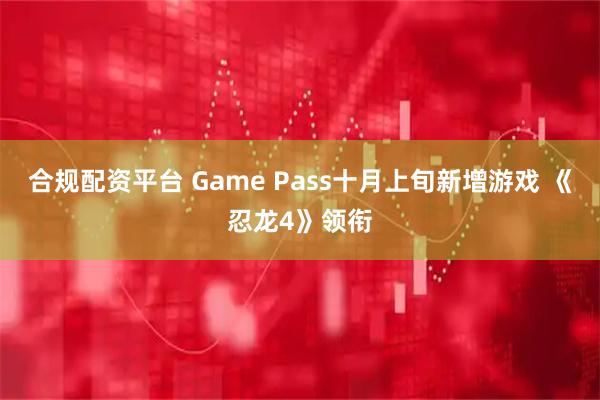 合规配资平台 Game Pass十月上旬新增游戏 《忍龙4》领衔