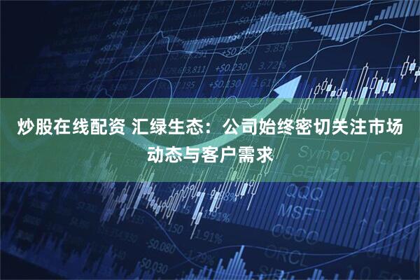 炒股在线配资 汇绿生态：公司始终密切关注市场动态与客户需求
