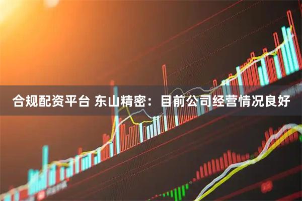 合规配资平台 东山精密：目前公司经营情况良好