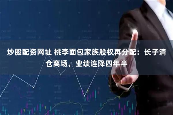 炒股配资网址 桃李面包家族股权再分配：长子清仓离场，业绩连降四年半