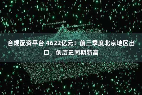 合规配资平台 4622亿元！前三季度北京地区出口，创历史同期新高