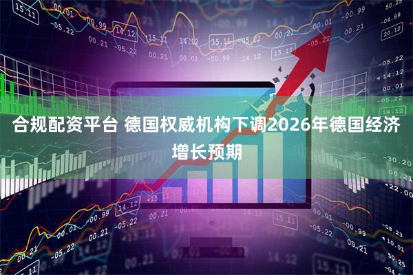 合规配资平台 德国权威机构下调2026年德国经济增长预期