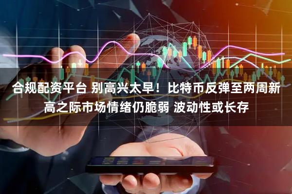 合规配资平台 别高兴太早！比特币反弹至两周新高之际市场情绪仍脆弱 波动性或长存
