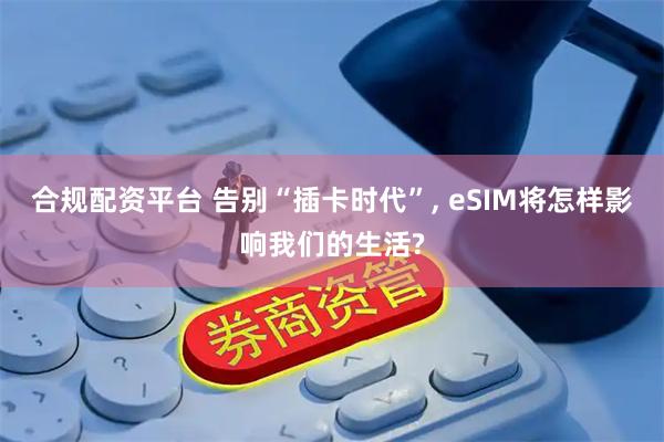 合规配资平台 告别“插卡时代”, eSIM将怎样影响我们的生活?