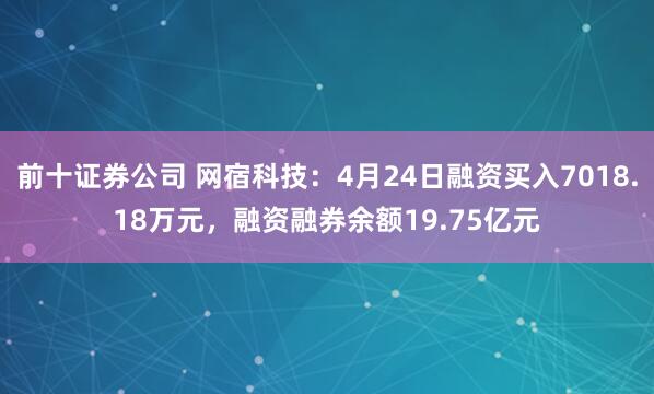 前十证券公司 网宿科技：4月24日融资买入7018.18万元，融资融券余额19.75亿元