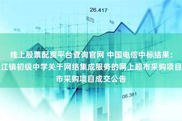 线上股票配资平台查询官网 中国电信中标结果：汨罗市三江镇初级中学关于网络集成服务的网上超市采购项目成交公告