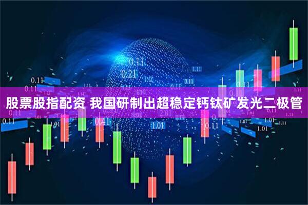 股票股指配资 我国研制出超稳定钙钛矿发光二极管