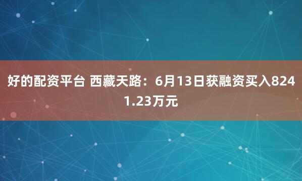 好的配资平台 西藏天路：6月13日获融资买入8241.23万元